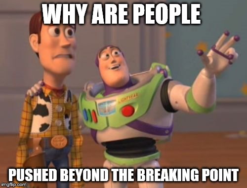 X, X Everywhere Meme | WHY ARE PEOPLE; PUSHED BEYOND THE BREAKING POINT | image tagged in memes,x x everywhere | made w/ Imgflip meme maker
