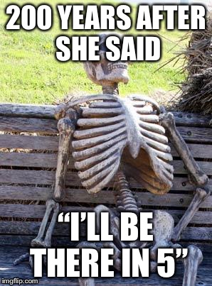 Waiting Skeleton Meme | 200 YEARS AFTER SHE SAID; “I’LL BE THERE IN 5” | image tagged in memes,waiting skeleton | made w/ Imgflip meme maker