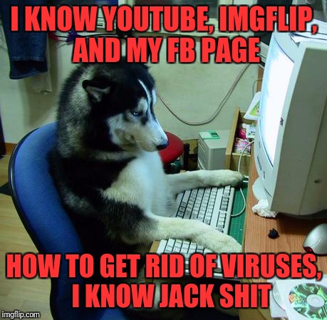 I Have No Idea What I Am Doing Meme | I KNOW YOUTUBE, IMGFLIP, AND MY FB PAGE; HOW TO GET RID OF VIRUSES,   I KNOW JACK SHIT | image tagged in memes,i have no idea what i am doing | made w/ Imgflip meme maker