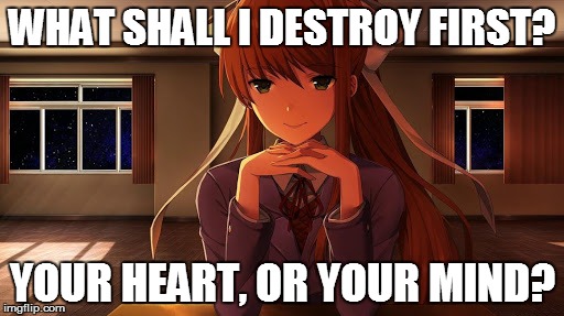Monika(h) | WHAT SHALL I DESTROY FIRST? YOUR HEART, OR YOUR MIND? | image tagged in monikah | made w/ Imgflip meme maker