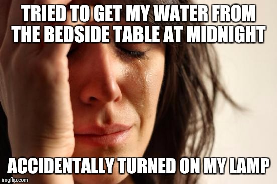 First World Problems Meme | TRIED TO GET MY WATER FROM THE BEDSIDE TABLE AT MIDNIGHT; ACCIDENTALLY TURNED ON MY LAMP | image tagged in memes,first world problems | made w/ Imgflip meme maker