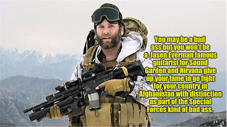 Feeling unfulfilled? Join the military. Military Week. A Chad-, Dash Hopes,  JBmemegeek, Spurs Fan From Around event.  | You may be a bad ass but you won't be a  Jason Everman famous guitarist for Sound Garden and Nirvana give up your fame to go fight for your country in Afghanistan with distinction as part of the Special Forces kind of bad ass. | image tagged in military week,jason everman,rock guitarist,special forces | made w/ Imgflip meme maker