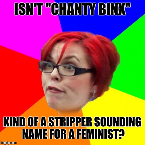 Is Big Red puttin' us on? | ISN'T "CHANTY BINX"; KIND OF A STRIPPER SOUNDING NAME FOR A FEMINIST? | image tagged in angry feminist,big red feminist,memes | made w/ Imgflip meme maker