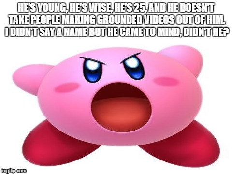 HE'S YOUNG, HE'S WISE, HE'S 25, AND HE DOESN'T TAKE PEOPLE MAKING GROUNDED VIDEOS OUT OF HIM. I DIDN'T SAY A NAME BUT HE CAME TO MIND, DIDN'T HE? | image tagged in kirby,funny,memes | made w/ Imgflip meme maker
