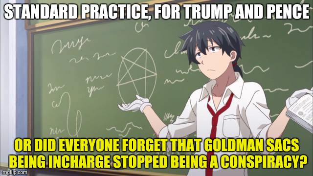 STANDARD PRACTICE, FOR TRUMP AND PENCE OR DID EVERYONE FORGET THAT GOLDMAN SACS BEING INCHARGE STOPPED BEING A CONSPIRACY? | made w/ Imgflip meme maker