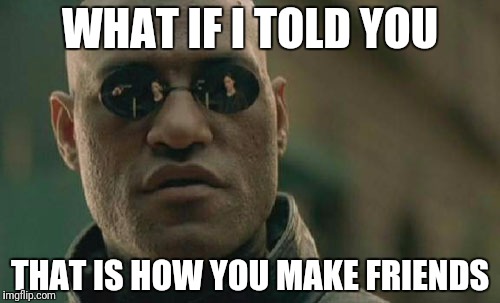 Matrix Morpheus Meme | WHAT IF I TOLD YOU THAT IS HOW YOU MAKE FRIENDS | image tagged in memes,matrix morpheus | made w/ Imgflip meme maker