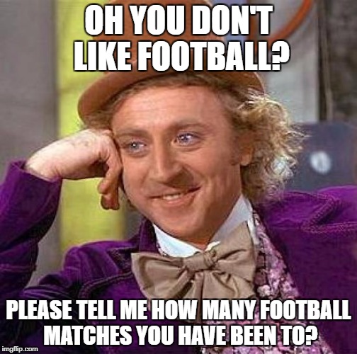 Creepy Condescending Wonka | OH YOU DON'T LIKE FOOTBALL? PLEASE TELL ME HOW MANY FOOTBALL MATCHES YOU HAVE BEEN TO? | image tagged in memes,creepy condescending wonka | made w/ Imgflip meme maker