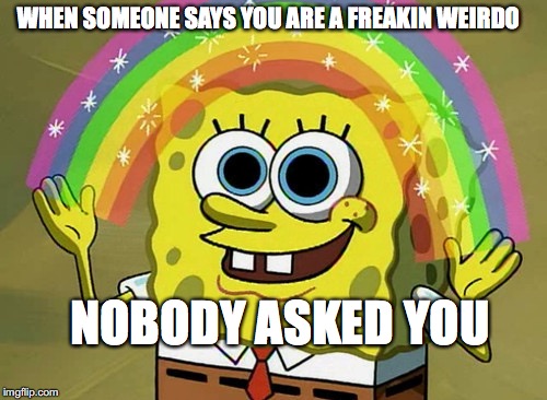 I am weird. Thank you for noticing. | WHEN SOMEONE SAYS YOU ARE A FREAKIN WEIRDO; NOBODY ASKED YOU | image tagged in memes,imagination spongebob,im a weirdo,nobody asked you | made w/ Imgflip meme maker