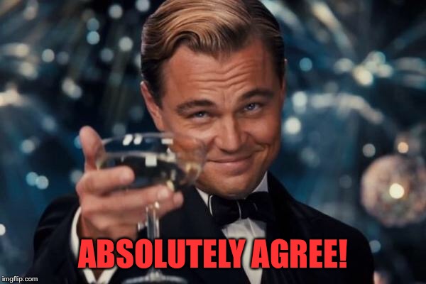 Leonardo Dicaprio Cheers Meme | ABSOLUTELY AGREE! | image tagged in memes,leonardo dicaprio cheers | made w/ Imgflip meme maker