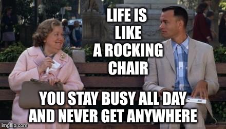 Forrest Gump | LIFE IS LIKE A ROCKING CHAIR; YOU STAY BUSY ALL DAY AND NEVER GET ANYWHERE | image tagged in forrest gump | made w/ Imgflip meme maker