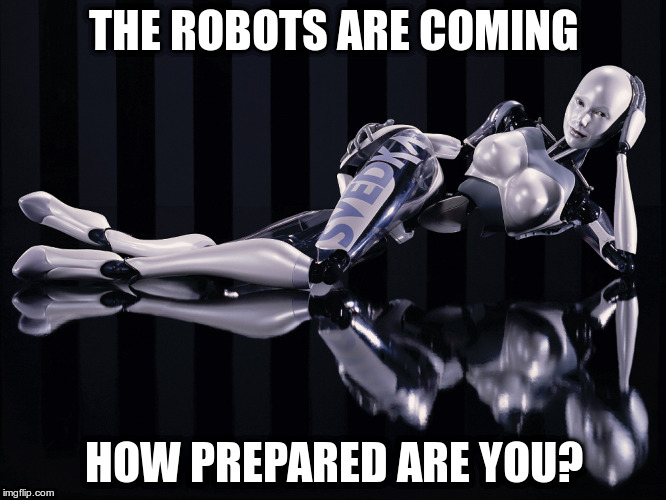 THE ROBOTS ARE COMING; HOW PREPARED ARE YOU? | image tagged in save your jobs | made w/ Imgflip meme maker