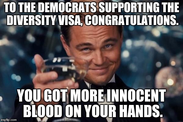 Great Job, Diversity Maniacs! | TO THE DEMOCRATS SUPPORTING THE DIVERSITY VISA, CONGRATULATIONS. YOU GOT MORE INNOCENT BLOOD ON YOUR HANDS. | image tagged in memes,leonardo dicaprio cheers,diversity,immigration,islamic terrorism | made w/ Imgflip meme maker