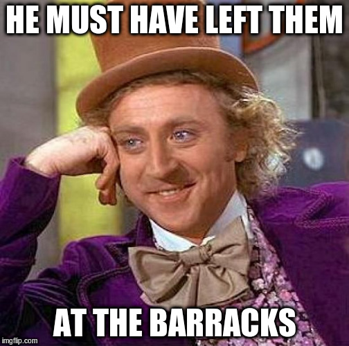 Creepy Condescending Wonka Meme | HE MUST HAVE LEFT THEM AT THE BARRACKS | image tagged in memes,creepy condescending wonka | made w/ Imgflip meme maker