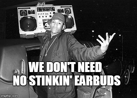 WE DON'T NEED NO STINKIN' EARBUDS | image tagged in earbuds,boombox | made w/ Imgflip meme maker