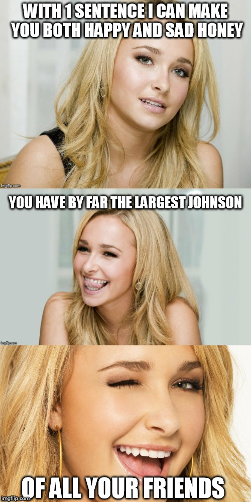 Sad but true | WITH 1 SENTENCE I CAN MAKE YOU BOTH HAPPY AND SAD HONEY; YOU HAVE BY FAR THE LARGEST JOHNSON; OF ALL YOUR FRIENDS | image tagged in bad pun hayden panettiere,memes | made w/ Imgflip meme maker
