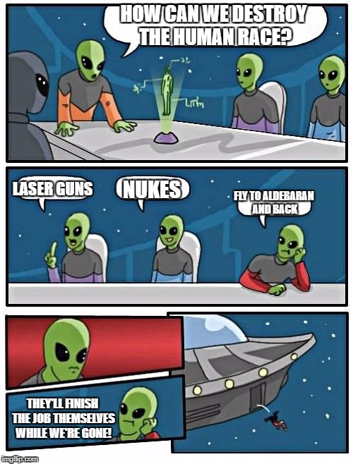 We're well on the way... | HOW CAN WE DESTROY THE HUMAN RACE? LASER GUNS; NUKES; FLY TO ALDEBARAN AND BACK; THEY'LL FINISH THE JOB THEMSELVES WHILE WE'RE GONE! | image tagged in memes,alien meeting suggestion | made w/ Imgflip meme maker