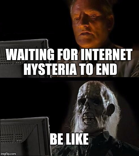 I'll Just Wait Here Meme | WAITING FOR INTERNET HYSTERIA TO END; BE LIKE | image tagged in memes,ill just wait here | made w/ Imgflip meme maker