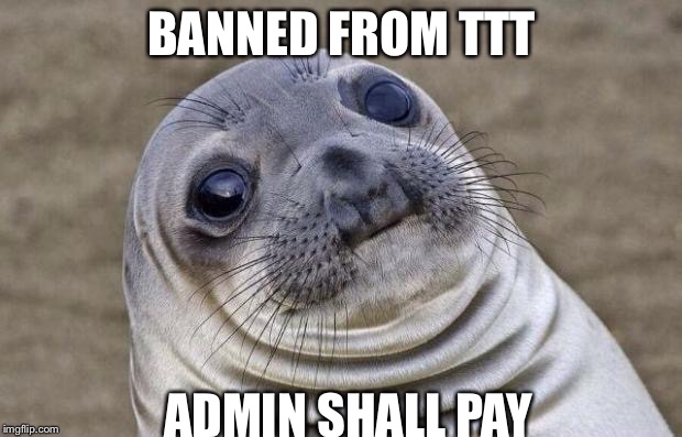 Awkward Moment Sealion | BANNED FROM TTT; ADMIN SHALL PAY | image tagged in memes,awkward moment sealion | made w/ Imgflip meme maker