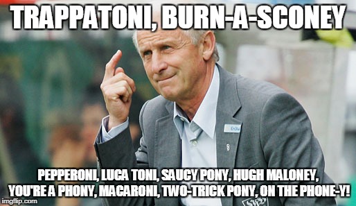 trappatoni | TRAPPATONI, BURN-A-SCONEY; PEPPERONI, LUCA TONI, SAUCY PONY, HUGH MALONEY, YOU'RE A PHONY, MACARONI, TWO-TRICK PONY, ON THE PHONE-Y! | image tagged in trappatoni | made w/ Imgflip meme maker