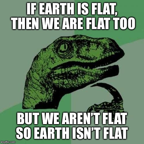 Philosoraptor | IF EARTH IS FLAT, THEN WE ARE FLAT TOO; BUT WE AREN’T FLAT SO EARTH ISN’T FLAT | image tagged in memes,philosoraptor | made w/ Imgflip meme maker