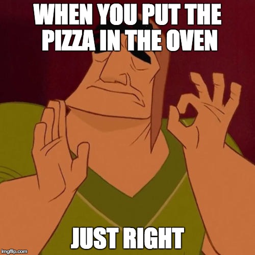 Just Right Pacha | WHEN YOU PUT THE PIZZA IN THE OVEN; JUST RIGHT | image tagged in just right pacha | made w/ Imgflip meme maker