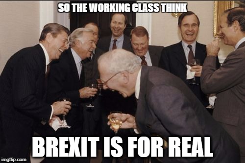 Laughing Men In Suits | SO THE WORKING CLASS THINK; BREXIT IS FOR REAL | image tagged in memes,laughing men in suits | made w/ Imgflip meme maker