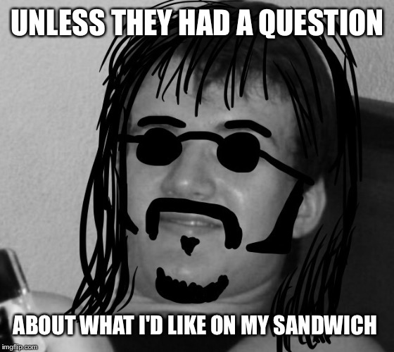 10 Guy 60's Hippie | UNLESS THEY HAD A QUESTION ABOUT WHAT I'D LIKE ON MY SANDWICH | image tagged in 10 guy 60's hippie | made w/ Imgflip meme maker