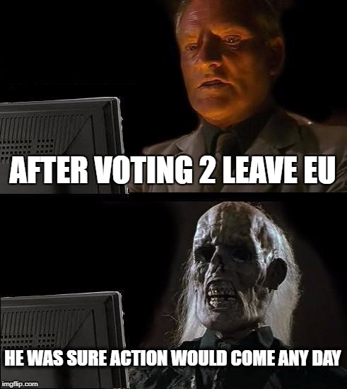 I'll Just Wait Here Meme | AFTER VOTING 2 LEAVE EU; HE WAS SURE ACTION WOULD COME ANY DAY | image tagged in memes,ill just wait here | made w/ Imgflip meme maker