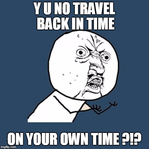 Y U No Meme | Y U NO TRAVEL BACK IN TIME ON YOUR OWN TIME ?!? | image tagged in memes,y u no | made w/ Imgflip meme maker