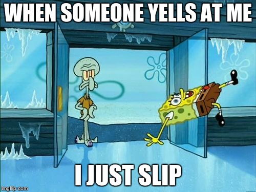 spongebob slipping | WHEN SOMEONE YELLS AT ME; I JUST SLIP | image tagged in spongebob slipping | made w/ Imgflip meme maker