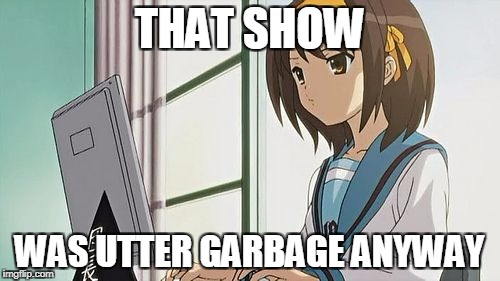 Haruhi Annoyed | THAT SHOW WAS UTTER GARBAGE ANYWAY | image tagged in haruhi annoyed | made w/ Imgflip meme maker