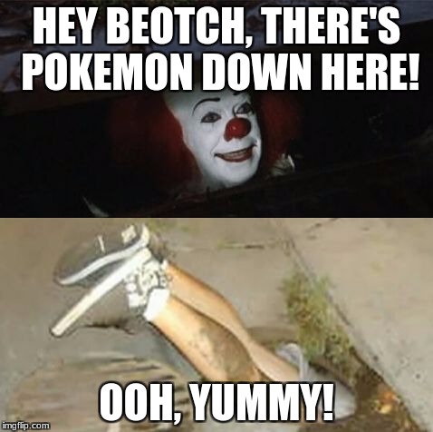 Pennywise sewer shenanigans | HEY BEOTCH, THERE'S POKEMON DOWN HERE! OOH, YUMMY! | image tagged in pennywise sewer shenanigans | made w/ Imgflip meme maker