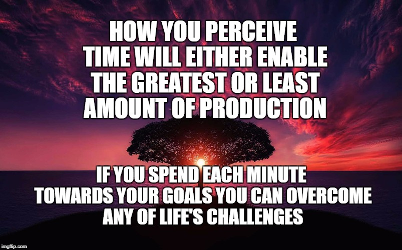 the perspective of time | HOW YOU PERCEIVE TIME WILL EITHER ENABLE THE GREATEST OR LEAST AMOUNT OF PRODUCTION; IF YOU SPEND EACH MINUTE TOWARDS YOUR GOALS YOU CAN OVERCOME ANY OF LIFE'S CHALLENGES | image tagged in life,goals,time management,inspirational quote,motivation,focus | made w/ Imgflip meme maker