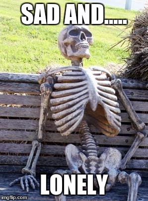 Waiting Skeleton Meme | SAD AND..... LONELY | image tagged in memes,waiting skeleton | made w/ Imgflip meme maker