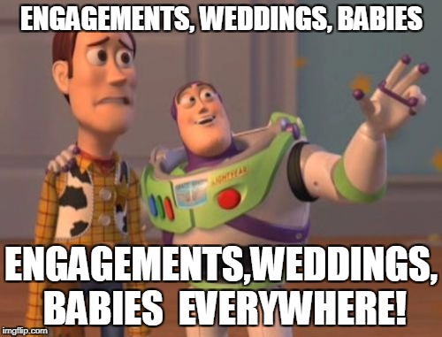 X, X Everywhere Meme | ENGAGEMENTS, WEDDINGS, BABIES; ENGAGEMENTS,WEDDINGS, BABIES
 EVERYWHERE! | image tagged in memes,x x everywhere | made w/ Imgflip meme maker