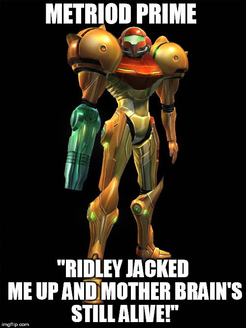 Metroid prime in a nutshell  | METRIOD PRIME; "RIDLEY JACKED ME UP AND MOTHER BRAIN'S STILL ALIVE!" | image tagged in samus aran metroid | made w/ Imgflip meme maker
