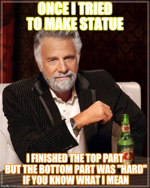 The Most Interesting Man In The World | ONCE I TRIED TO MAKE STATUE; I FINISHED THE TOP PART BUT THE BOTTOM PART WAS "HARD" IF YOU KNOW WHAT I MEAN | image tagged in memes,the most interesting man in the world | made w/ Imgflip meme maker