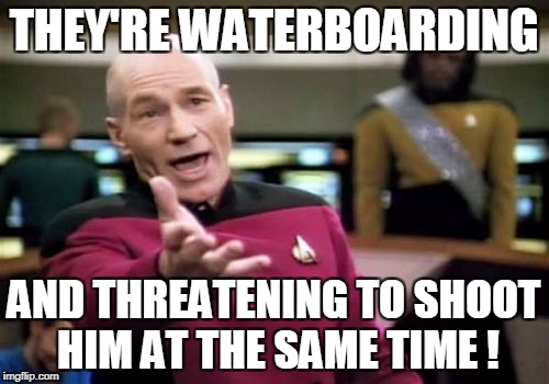 Picard Wtf Meme | THEY'RE WATERBOARDING; AND THREATENING TO SHOOT HIM AT THE SAME TIME ! | image tagged in memes,picard wtf | made w/ Imgflip meme maker