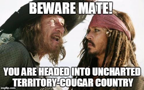 Barbosa And Sparrow Meme | BEWARE MATE! YOU ARE HEADED INTO UNCHARTED TERRITORY-COUGAR COUNTRY | image tagged in memes,barbosa and sparrow | made w/ Imgflip meme maker