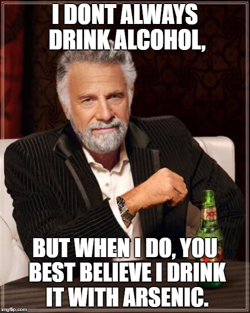 The Most Interesting Man In The World Meme | I DONT ALWAYS DRINK ALCOHOL, BUT WHEN I DO, YOU BEST BELIEVE I DRINK IT WITH ARSENIC. | image tagged in memes,the most interesting man in the world | made w/ Imgflip meme maker