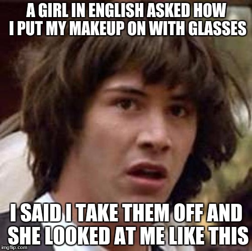 Conspiracy Keanu | A GIRL IN ENGLISH ASKED HOW I PUT MY MAKEUP ON WITH GLASSES; I SAID I TAKE THEM OFF AND SHE LOOKED AT ME LIKE THIS | image tagged in memes,conspiracy keanu,makeup,girls,glasses,girls be like | made w/ Imgflip meme maker