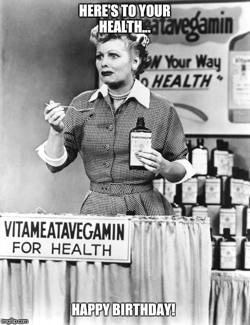 HERE'S TO YOUR HEALTH... HAPPY BIRTHDAY! | image tagged in i love lucy,birthday | made w/ Imgflip meme maker