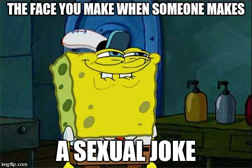 Don't You Squidward Meme | THE FACE YOU MAKE WHEN SOMEONE MAKES; A SEXUAL JOKE | image tagged in memes,dont you squidward | made w/ Imgflip meme maker