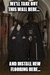 Renovation.... | WE'LL TAKE OUT THIS WALL HERE... AND INSTALL NEW FLOORING HERE... | image tagged in emperor palpatine | made w/ Imgflip meme maker