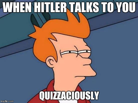 Futurama Fry Meme | WHEN HITLER TALKS TO YOU; QUIZZACIOUSLY | image tagged in memes,futurama fry | made w/ Imgflip meme maker