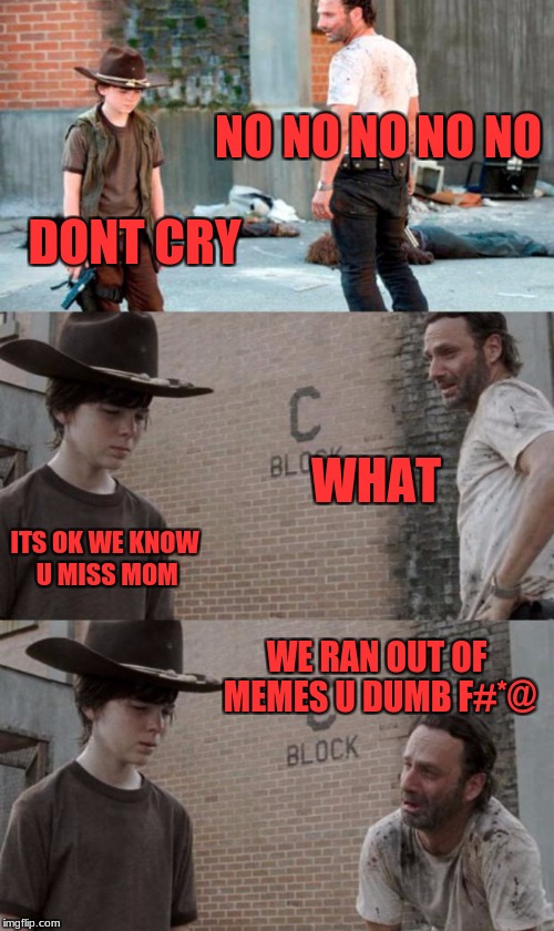 Rick and Carl 3 Meme | NO NO NO NO NO; DONT CRY; WHAT; ITS OK WE KNOW U MISS MOM; WE RAN OUT OF MEMES U DUMB F#*@ | image tagged in memes,rick and carl 3 | made w/ Imgflip meme maker