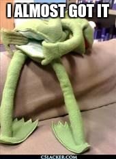 Gay kermit | I ALMOST GOT IT | image tagged in gay kermit | made w/ Imgflip meme maker