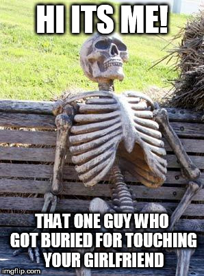 Waiting Skeleton | HI ITS ME! THAT ONE GUY WHO GOT BURIED FOR TOUCHING YOUR GIRLFRIEND | image tagged in memes,waiting skeleton | made w/ Imgflip meme maker