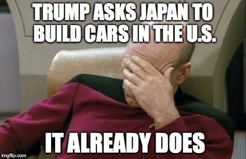 Captain Picard Facepalm Meme | TRUMP ASKS JAPAN TO BUILD CARS IN THE U.S. IT ALREADY DOES | image tagged in memes,captain picard facepalm | made w/ Imgflip meme maker