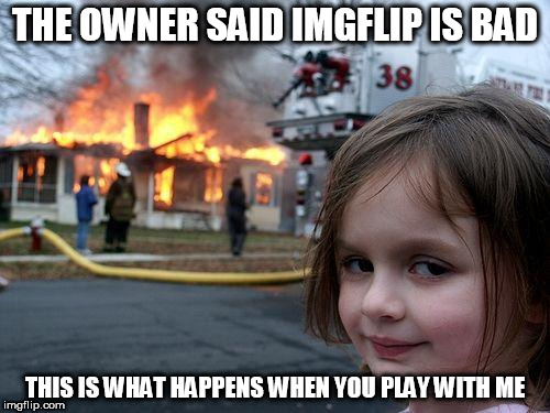 Disaster Girl Meme | THE OWNER SAID IMGFLIP IS BAD; THIS IS WHAT HAPPENS WHEN YOU PLAY WITH ME | image tagged in memes,disaster girl | made w/ Imgflip meme maker